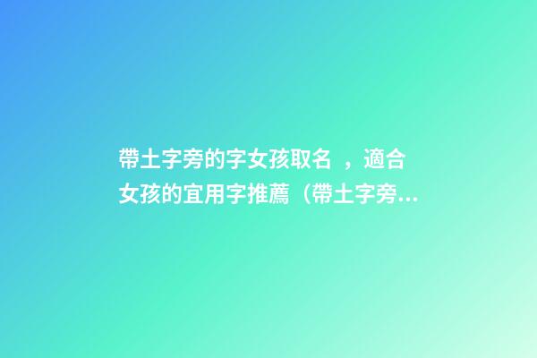 帶土字旁的字女孩取名，適合女孩的宜用字推薦（帶土字旁的字女孩取名寓意好的字）